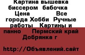 Картина вышевка биссером “бабочка“ › Цена ­ 18 000 - Все города Хобби. Ручные работы » Картины и панно   . Пермский край,Добрянка г.